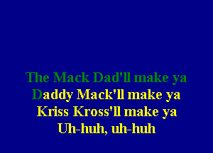 The Mack Dad'll make ya
Daddy Mack'll make ya

Kriss Kross'll make ya
Uh-huh, uh-huh