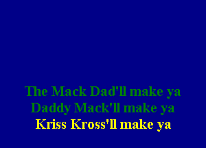 The Mack Dad'll make ya
Daddy Mack'll make ya
Kriss Kross'll make ya