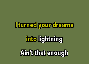 Iturned your dreams

into lightning

Ain't that enough