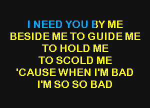 I NEED YOU BY ME
BESIDE METO GUIDE ME
TO HOLD ME
TO SCOLD ME
'CAUSEWHEN I'M BAD
I'M SO SO BAD
