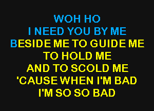 WOH H0
I NEED YOU BY ME
BESIDE METO GUIDE ME
TO HOLD ME
AND TO SCOLD ME
'CAUSEWHEN I'M BAD
I'M SO SO BAD