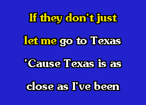 If they don't just
let me go to Texas

'Cause Texas is as

close as I've been I
