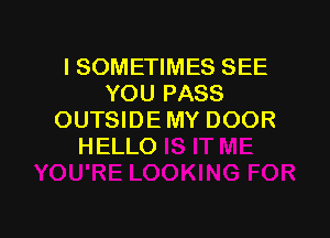 I SOMETIMES SEE
YOU PASS

OUTSIDEMY DOOR
HELLO