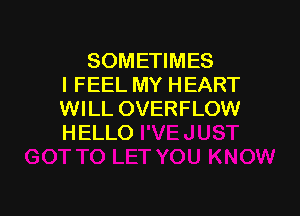 SOMETIMES
I FEEL MY HEART

WILL OVERFLOW
HELLO