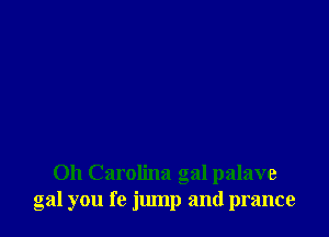 0h Carolina gal palave
gal you fe jump and prance