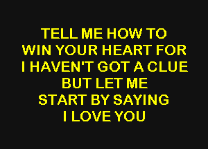 TELL ME HOW TO
WIN YOUR HEART FOR
I HAVEN'T GOT A CLUE

BUT LET ME

START BY SAYING

I LOVE YOU