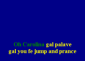 0h Carolina gal palave
gal you fe jump and prance