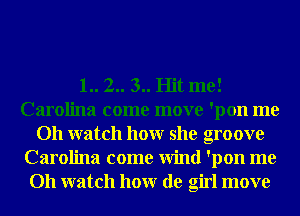 1.. 2.. 3.. Hit me!
Carolina come move 'pon me
Oh watch honr she groove
Carolina come Wind 'pon me
Oh watch honr de girl move