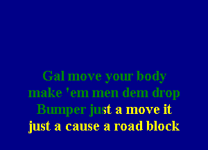 Gal move your body
make 'em men dem drop
Bumper just a move it
just a cause a road block