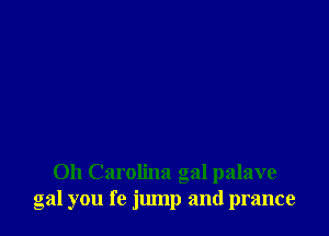 0h Carolina gal palave
gal you fe jump and prance