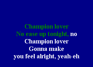 Champion lover
No ease up tonight, no
Champion lover
Gonna make
you feel alright, yeah-eh