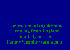 The woman of my dreams
is coming from England
To satisfy her soul
I knowr 'cos she want a man