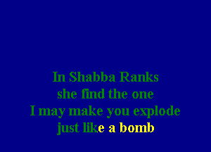 In Shabba Ranks
she fmd the one

I may make you explode
just like a bomb