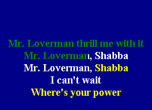 Mr. Loverman thrill me With it
Mr. Loverman, Shabba
Mr. Loverman, Shabba

I can't wait
Where's your power