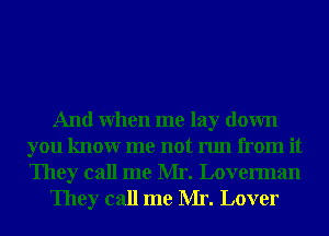 And When me lay down
you knowr me not run from it
They call me Mr. Loverman

They call me Mr. Lover