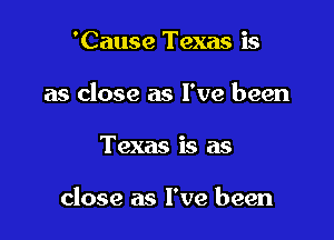 'Cause Texas is
as close as I've been

Texas is as

close as I've been