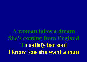 A woman takes a dream
She's coming from England
To satisfy her soul
I knowr 'cos she want a man