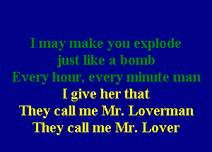 I may make you explode
just like a bomb
Every hour, every minute man
I give her that
They call me Mr. Loverman
They call me Mr. Lover