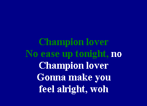 Champion lover

N o ease up tonight, n0
Champion lover
Gonna make you
feel alright, woh