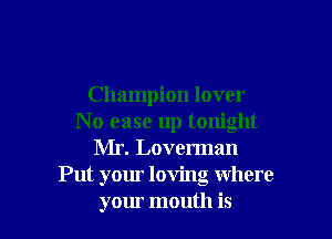 Champion lover

N o ease up tonight
Mr. Loverman
Put your loving Where
your mouth is