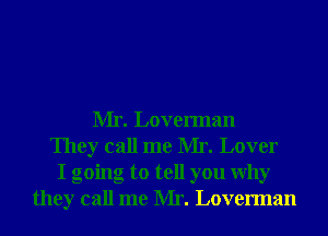 Mr. Loverman
They call me Mr. Lover
I going to tell you Why
they call me Mr. Loverman