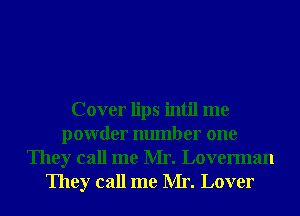 Cover lips intil me
powder number one
They call me Mr. Loverman
They call me Mr. Lover