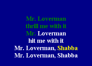 Mr. Loverman
thrill me with it
Mr. Loverman
hit me with it
Mr. Loverman, Shabba
Mr. Loverman, Shabba