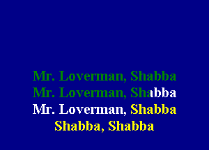 Mr. Loverman, Shabba

Mr. Loverman, Shabba

Mr. Loverman, Shabba
Shabba, Shabba