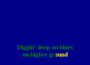 Diggin' deep on blues
on higher ground