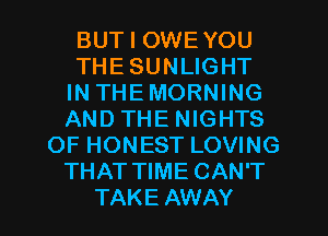 BUT I OWEYOU
THE SUNLIGHT
IN THEMORNING
AND THE NIGHTS
OF HONEST LOVING
THAT TIME CAN'T

TAKE AWAY l