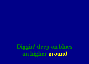 Diggin' deep on blues
on higher ground
