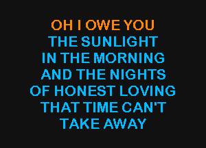 OH I OWEYOU
THE SUNLIGHT
IN THEMORNING
AND THE NIGHTS
OF HONEST LOVING
THAT TIME CAN'T

TAKE AWAY l