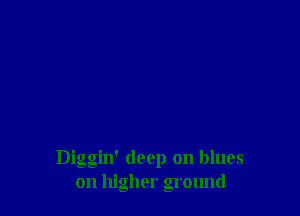 Diggin' deep on blues
on higher ground