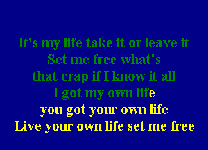 It's my life take it or leave it
Set me free What's
that crap if I knowr it all
I got my own life
you got your own life
Live your own life set me free