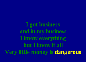 I got business
and in my business
I knowr everything
but I knowr it all
V ery little money is dangerous