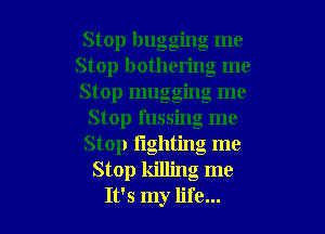 Stop bugging me
Stop bothering me
Stop mugging me

Stop fussing me

Stop I'lgllting me

Stop killing me

It's my life... I