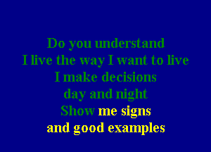Do you understand
I live the way I want to live
I make decisions
day and night
Showr me signs
and good examples