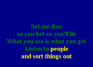 Set me free
so you bet so you'll lie
What you see is what you get
Listen to people

and sort things out I