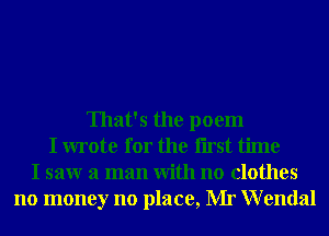 That's the poem
I wrote for the Iirst time
I saw a man With no clothes
no money no place, Mr Wendal