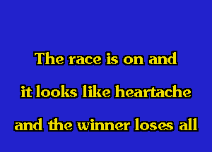 The race is on and
it looks like heartache

and the winner loses all