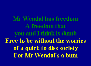 Mr Wendal has freedom
A freedom that
you and I think is dumb
Free to be Without the worries

of a quick to diss society
For Mr Wendal's a bum