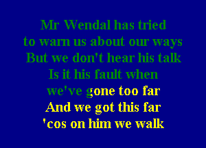 Mr Wendal has tried
to wam us about our ways
But we don't hear his talk

Is it his fault when
we've gone too far
And we got this far

'cos on him we walk
