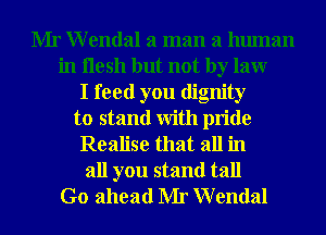 Mr Wendal a man a human
in ilesh but not by laur
I feed you dignity
to stand With pride
Realise that all in
all you stand tall
Go ahead Mr Wendal