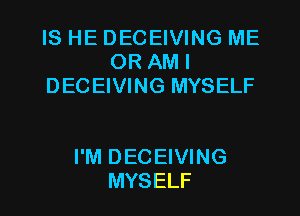 IS HE DECEIVING ME
OR AM I
DECEIVING MYSELF

I'M DECEIVING

MYSELF l