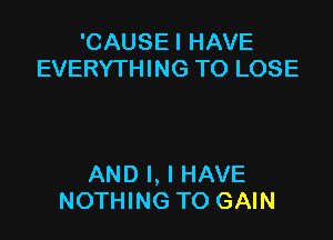 'CAUSEI HAVE
EVERYTHING TO LOSE

AND I, I HAVE
NOTHING TO GAIN