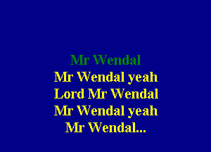 Mr W endal

Mr Wendal yeah

Lord Mr W endal

Mr Wendal yeah
Mr Wendal...