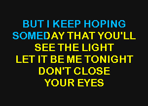BUTI KEEP HOPING
SOMEDAY THAT YOU'LL
SEE THE LIGHT
LET IT BE METONIGHT
DON'TCLOSE
YOUR EYES