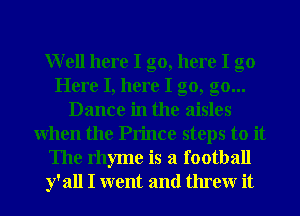 Well here I go, here I go
Here I, here I go, go...
Dance in the aisles
When the Prince steps to it
The rhyme is a football
y' all I went and threw it