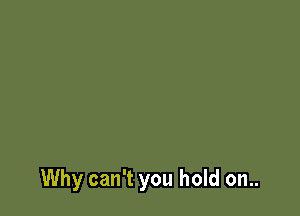 Why can't you hold on..