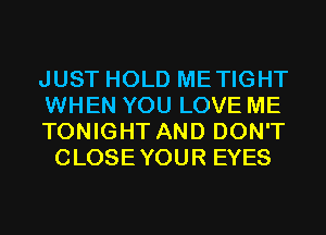 JUST HOLD METIGHT
WHEN YOU LOVE ME

TONIGHT AND DON'T
CLOSEYOUR EYES